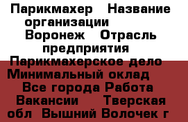 Парикмахер › Название организации ­ Boy Cut Воронеж › Отрасль предприятия ­ Парикмахерское дело › Минимальный оклад ­ 1 - Все города Работа » Вакансии   . Тверская обл.,Вышний Волочек г.